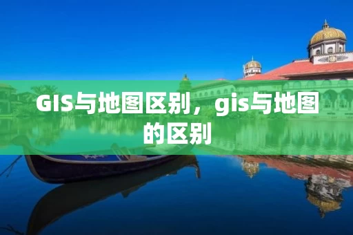GIS与地图区别，gis与地图的区别