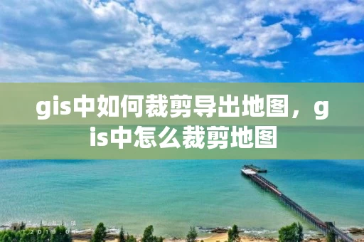gis中如何裁剪导出地图，gis中怎么裁剪地图