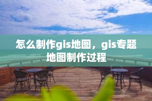 怎么制作gis地图，gis专题地图制作过程