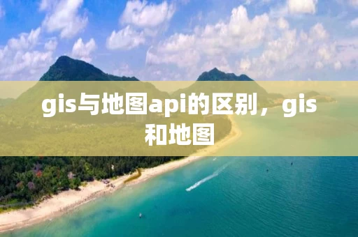gis与地图api的区别，gis和地图