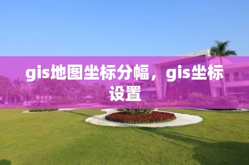 gis地图坐标分幅,gis坐标设置 gis地图坐标分幅,gis坐标设置