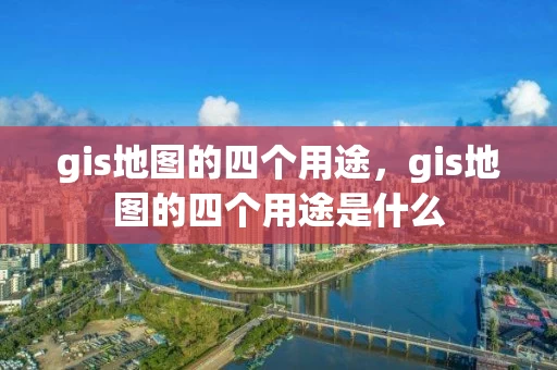 gis地图的四个用途，gis地图的四个用途是什么
