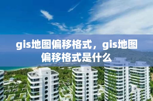 gis地图偏移格式，gis地图偏移格式是什么