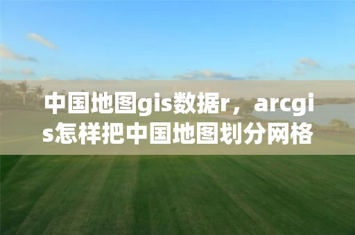 中国地图gis数据r，arcgis怎样把中国地图划分网格