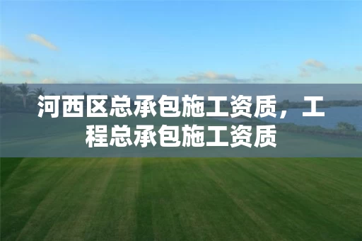 河西区总承包施工资质，工程总承包施工资质