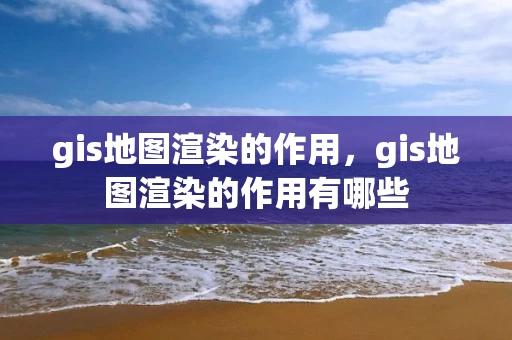 gis地图渲染的作用，gis地图渲染的作用有哪些