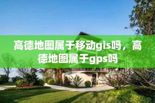 高德地图属于移动gis吗，高德地图属于gps吗