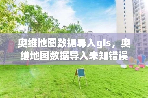 奥维地图数据导入gIs，奥维地图数据导入未知错误