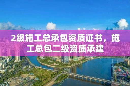 2级施工总承包资质证书，施工总包二级资质承建