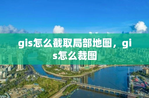 gis怎么截取局部地图，gis怎么裁图