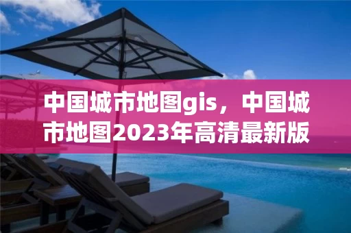 中国城市地图gis，中国城市地图2023年高清最新版