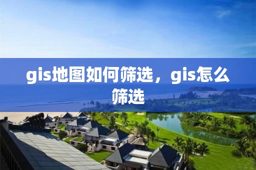 gis地图如何筛选，gis怎么筛选