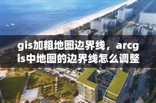 gis加粗地图边界线，arcgis中地图的边界线怎么调整成黑色