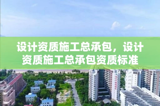 设计资质施工总承包，设计资质施工总承包资质标准