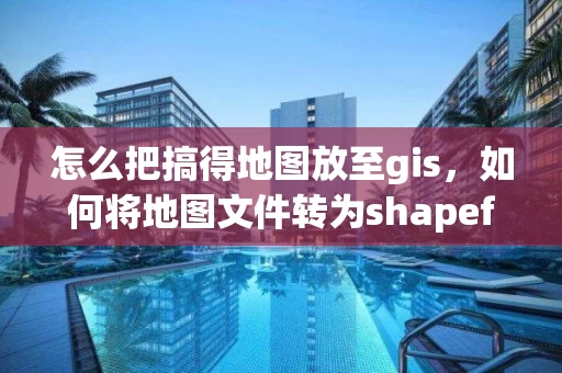 怎么把搞得地图放至gis，如何将地图文件转为shapefile