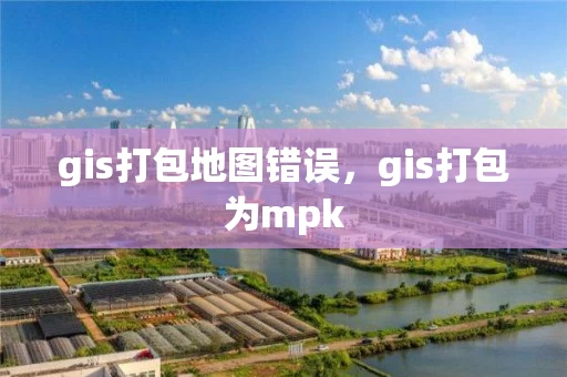 gis打包地图错误，gis打包为mpk