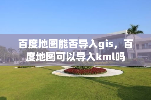 百度地图能否导入gis,百度地图可以导入kml吗 百度地图能否导入gis,百度地图可以导入kml吗