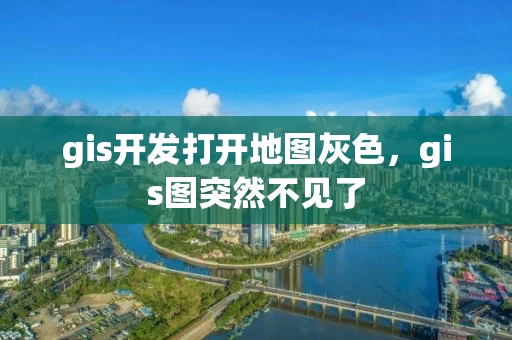 gis开发打开地图灰色，gis图突然不见了