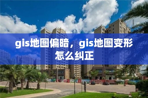 gis地图偏暗，gis地图变形怎么纠正