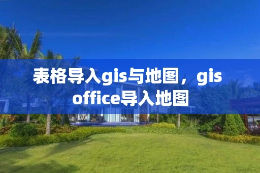 表格导入gis与地图,gis office导入地图 表格导入gis与地图,gis office导入地图