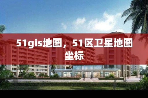 51gis地图，51区卫星地图坐标
