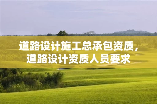 道路设计施工总承包资质，道路设计资质人员要求