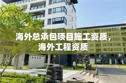 海外总承包项目施工资质，海外工程资质
