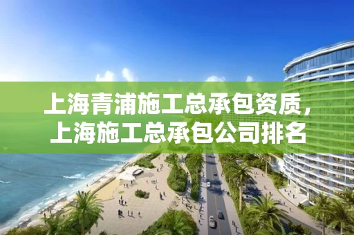 上海青浦施工总承包资质，上海施工总承包公司排名