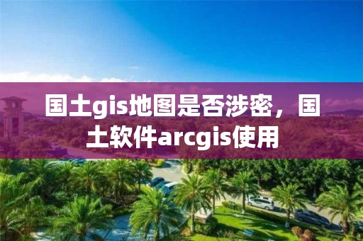 国土gis地图是否涉密，国土软件arcgis使用
