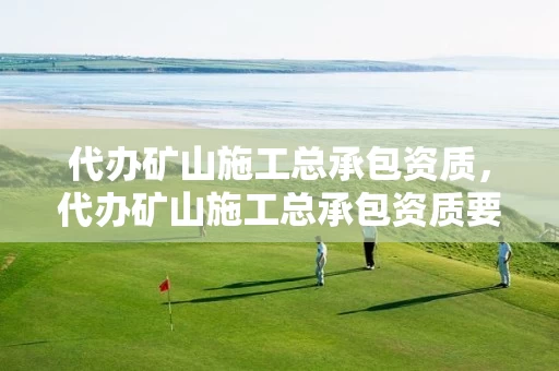 代办矿山施工总承包资质，代办矿山施工总承包资质要求