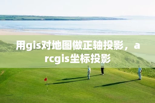 用gis对地图做正轴投影，arcgis坐标投影