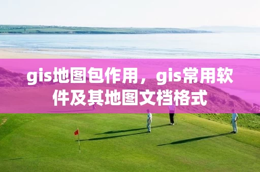gis地图包作用,gis常用软件及其地图文档格式 gis地图包作用,gis常用软件及其地图文档格式