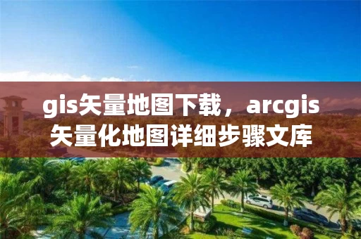 gis矢量地图下载，arcgis矢量化地图详细步骤文库