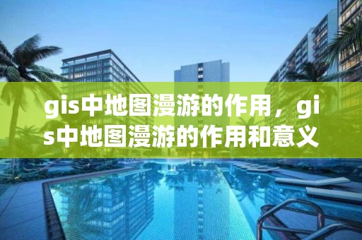 gis中地图漫游的作用，gis中地图漫游的作用和意义