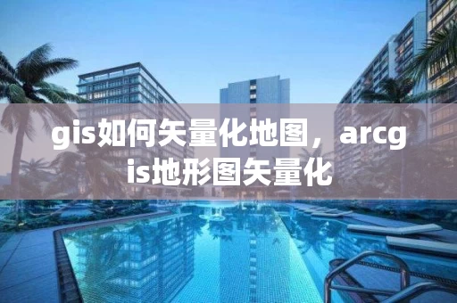 gis如何矢量化地图，arcgis地形图矢量化