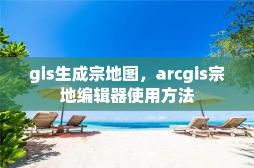 gis生成宗地图，arcgis宗地编辑器使用方法