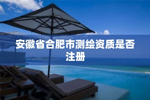 安徽省合肥市测绘资质是否注册