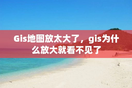 Gis地图放太大了,gis为什么放大就看不见了 Gis地图放太大了,gis为什么放大就看不见了
