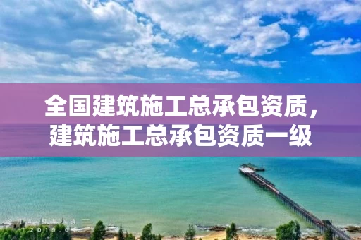 全国建筑施工总承包资质，建筑施工总承包资质一级