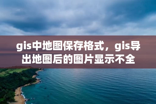 gis中地图保存格式，gis导出地图后的图片显示不全
