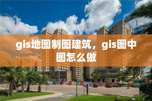 gis地图制图建筑，gis图中图怎么做