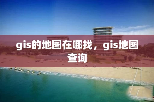 gis的地图在哪找，gis地图查询