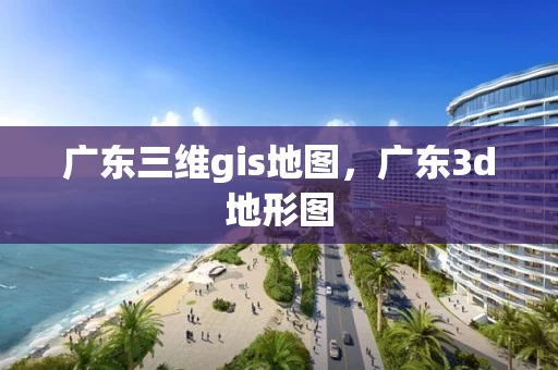 广东三维gis地图，广东3d地形图