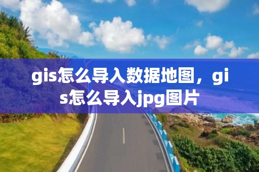 gis怎么导入数据地图，gis怎么导入jpg图片