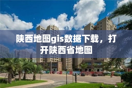 陕西地图gis数据下载，打开陕西省地图