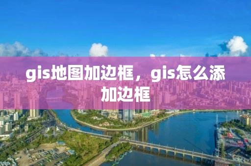gis地图加边框，gis怎么添加边框