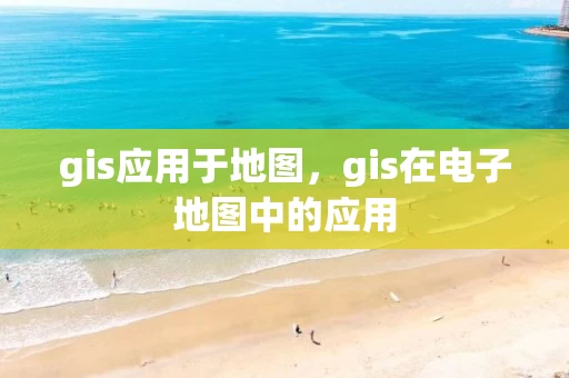 gis应用于地图，gis在电子地图中的应用