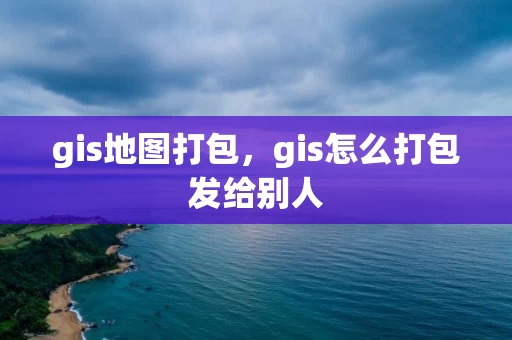 gis地图打包，gis怎么打包发给别人