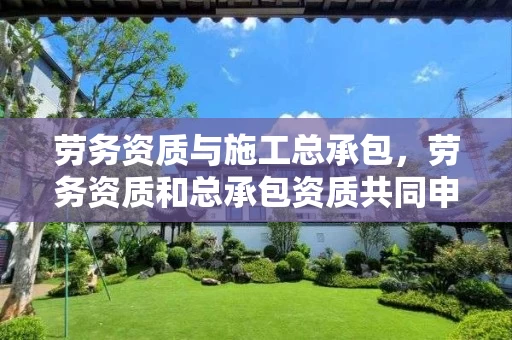 劳务资质与施工总承包，劳务资质和总承包资质共同申请