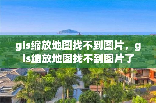 gis缩放地图找不到图片，gis缩放地图找不到图片了